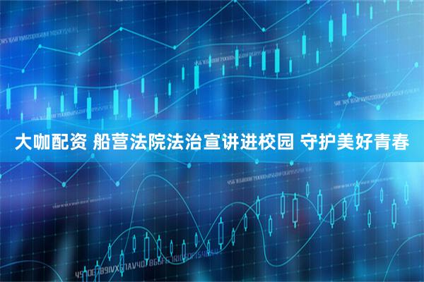 大咖配资 船营法院法治宣讲进校园 守护美好青春