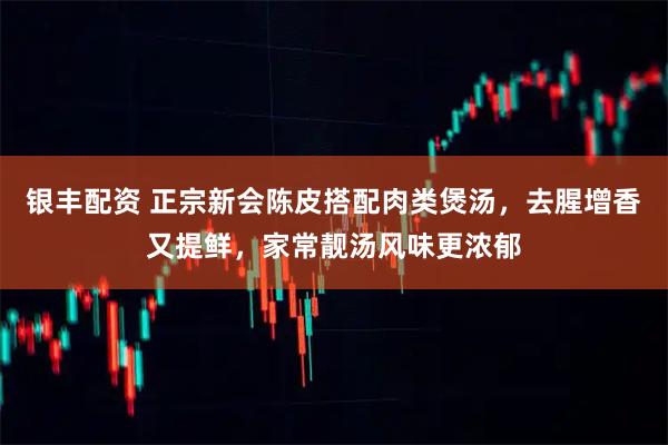 银丰配资 正宗新会陈皮搭配肉类煲汤，去腥增香又提鲜，家常靓汤风味更浓郁