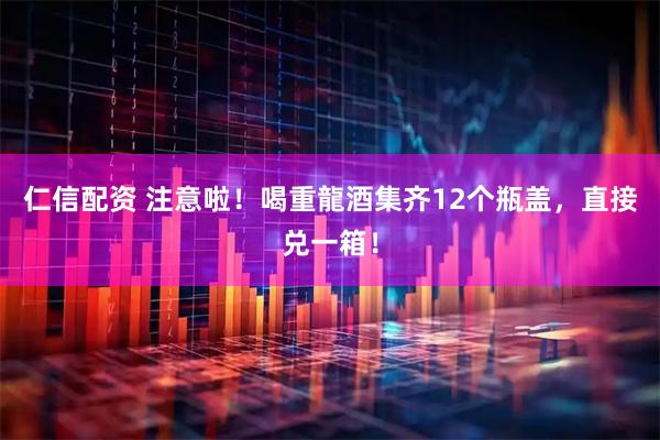 仁信配资 注意啦！喝重龍酒集齐12个瓶盖，直接兑一箱！