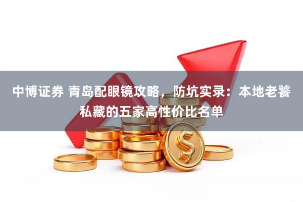 中博证券 青岛配眼镜攻略，防坑实录：本地老饕私藏的五家高性价比名单