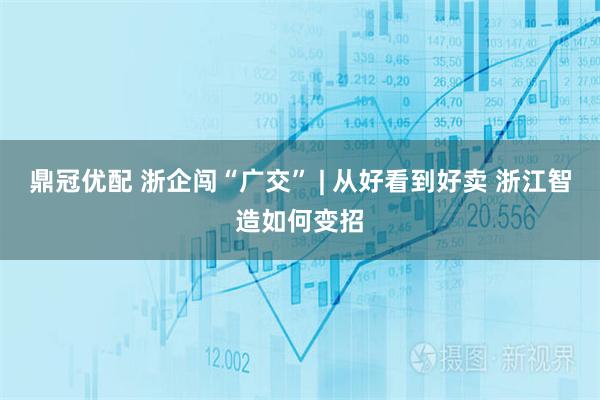鼎冠优配 浙企闯“广交” | 从好看到好卖 浙江智造如何变招