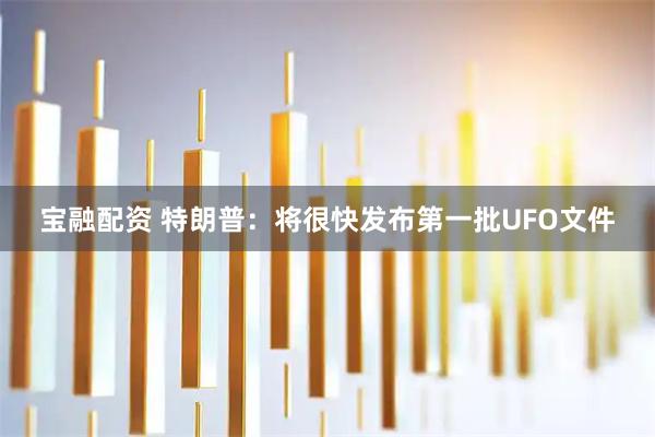 宝融配资 特朗普：将很快发布第一批UFO文件