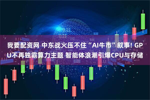 我要配资网 中东战火压不住“AI牛市”叙事! GPU不再独霸算力主题 智能体浪潮引爆CPU与存储