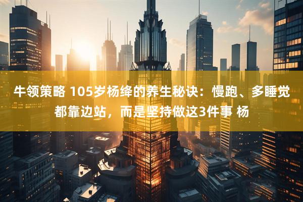 牛领策略 105岁杨绛的养生秘诀：慢跑、多睡觉都靠边站，而是坚持做这3件事 杨
