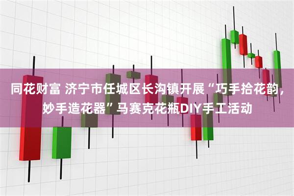 同花财富 济宁市任城区长沟镇开展“巧手拾花韵，妙手造花器”马赛克花瓶DIY手工活动