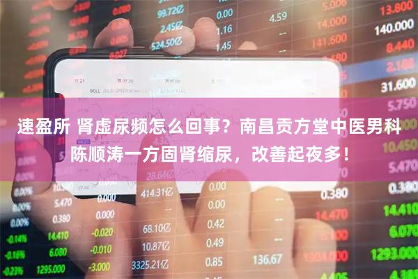 速盈所 肾虚尿频怎么回事？南昌贡方堂中医男科陈顺涛一方固肾缩尿，改善起夜多！
