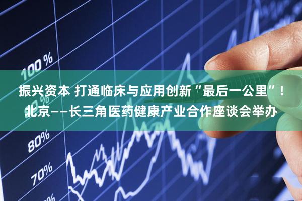 振兴资本 打通临床与应用创新“最后一公里”！北京——长三角医药健康产业合作座谈会举办