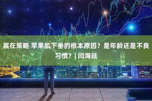 赢在策略 苹果肌下垂的根本原因?是年龄还是不良习惯?| 闫海廷