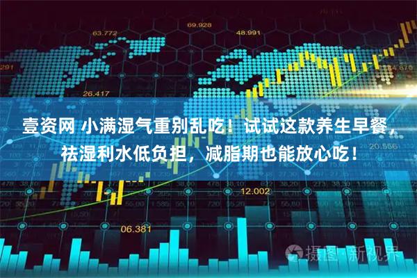 壹资网 小满湿气重别乱吃！试试这款养生早餐，祛湿利水低负担，减脂期也能放心吃！
