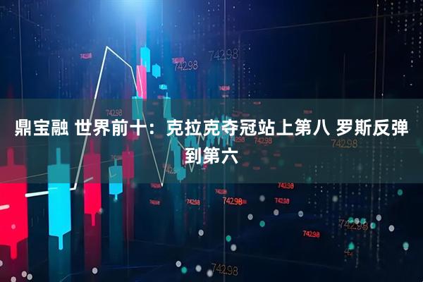鼎宝融 世界前十：克拉克夺冠站上第八 罗斯反弹到第六