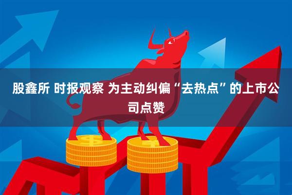 股鑫所 时报观察 为主动纠偏“去热点”的上市公司点赞