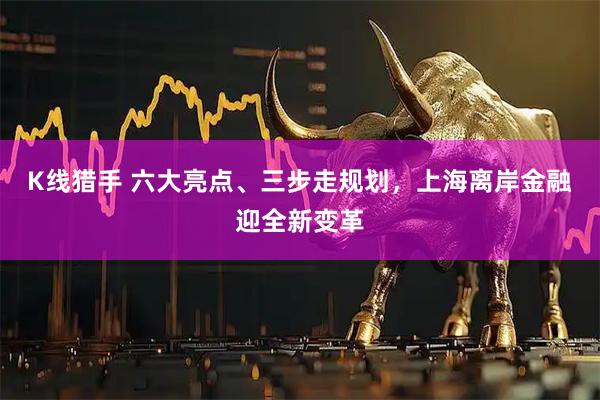 K线猎手 六大亮点、三步走规划，上海离岸金融迎全新变革