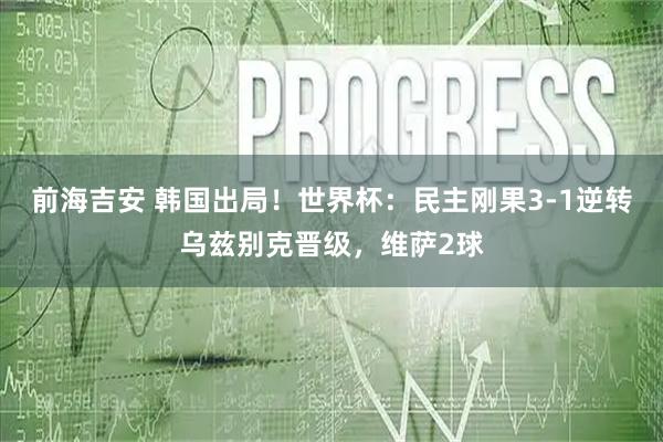 前海吉安 韩国出局！世界杯：民主刚果3-1逆转乌兹别克晋级，维萨2球