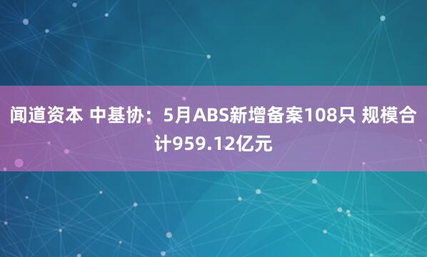 闻道资本 中基协：5月ABS新增备案108只 规模合计959.12亿元