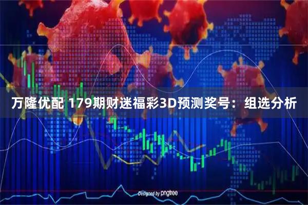 万隆优配 179期财迷福彩3D预测奖号：组选分析