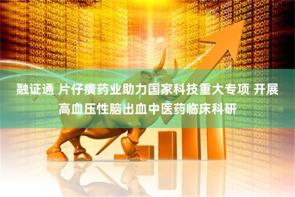 融证通 片仔癀药业助力国家科技重大专项 开展高血压性脑出血中医药临床科研