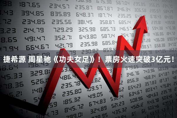 捷希源 周星驰《功夫女足》！票房火速突破3亿元！