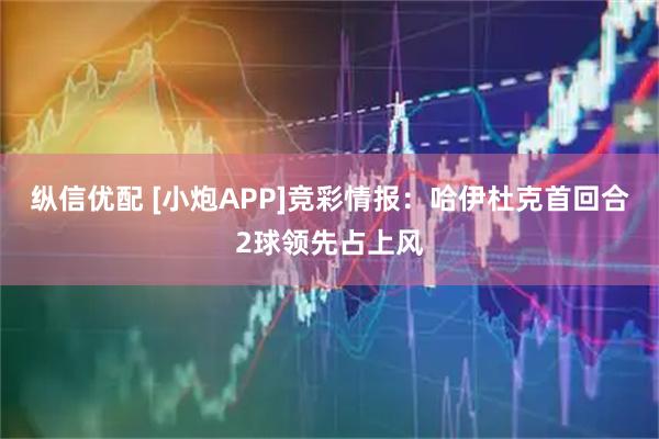 纵信优配 [小炮APP]竞彩情报：哈伊杜克首回合2球领先占上风
