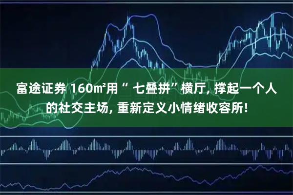 富途证券 160㎡用“ 七叠拼”横厅, 撑起一个人的社交主场, 重新定义小情绪收容所!