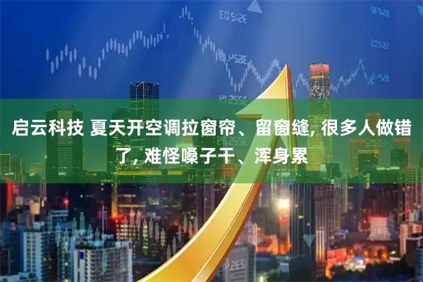 启云科技 夏天开空调拉窗帘、留窗缝, 很多人做错了, 难怪嗓子干、浑身累