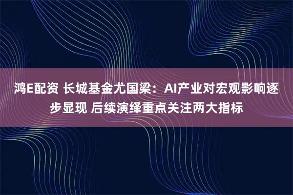 鸿E配资 长城基金尤国梁：AI产业对宏观影响逐步显现 后续演绎重点关注两大指标