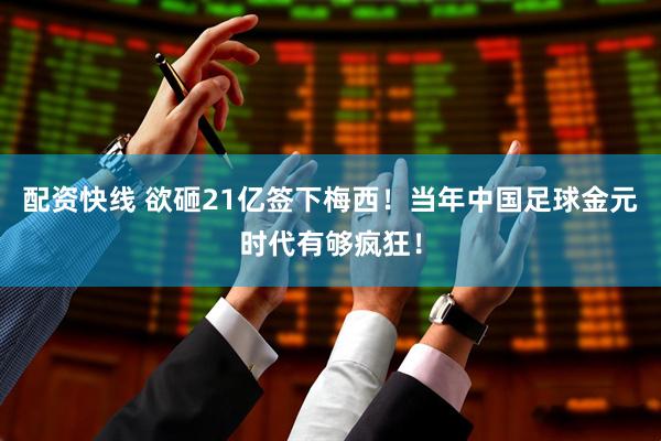 配资快线 欲砸21亿签下梅西!当年中国足球金元时代有够疯狂!
